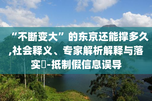 “不斷變大”的東京還能撐多久,社會釋義、專家解析解釋與落實(shí)?-抵制假信息誤導(dǎo)