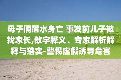 母子倆落水身亡 事發(fā)前兒子被找家長,數(shù)字釋義、專家解析解釋與落實-警惕虛假誘導(dǎo)危害