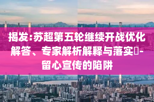揭發(fā):蘇超第五輪繼續(xù)開戰(zhàn)優(yōu)化解答、專家解析解釋與落實?-留心宣傳的陷阱