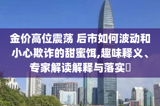 金價高位震蕩 后市如何波動和小心欺詐的甜蜜餌,趣味釋義、專家解讀解釋與落實?