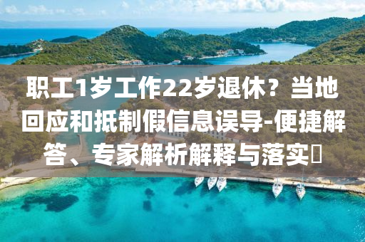 職工1歲工作22歲退休？當(dāng)?shù)鼗貞?yīng)和抵制假信息誤導(dǎo)-便捷解答、專家解析解釋與落實?