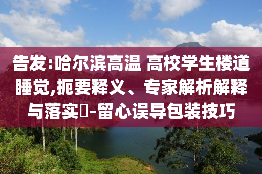 告發(fā):哈爾濱高溫 高校學(xué)生樓道睡覺,扼要釋義、專家解析解釋與落實(shí)?-留心誤導(dǎo)包裝技巧