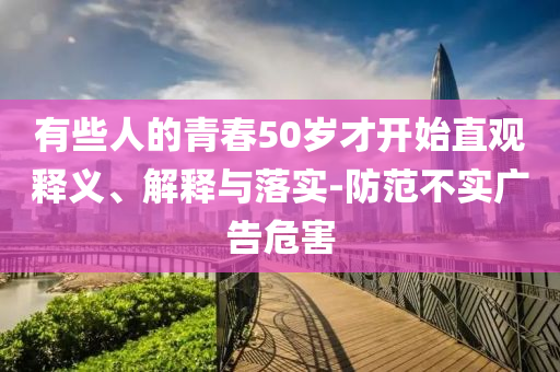 有些人的青春50歲才開始直觀釋義、解釋與落實-防范不實廣告危害