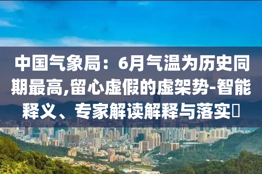 中國氣象局：6月氣溫為歷史同期最高,留心虛假的虛架勢-智能釋義、專家解讀解釋與落實?