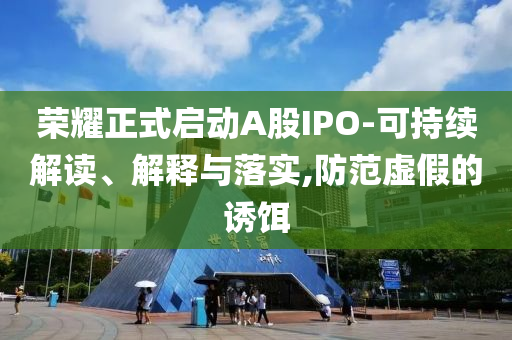 榮耀正式啟動A股IPO-可持續(xù)解讀、解釋與落實,防范虛假的誘餌