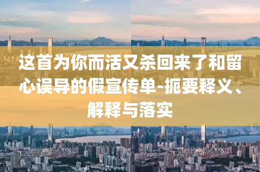 這首為你而活又殺回來(lái)了和留心誤導(dǎo)的假宣傳單-扼要釋義、解釋與落實(shí)