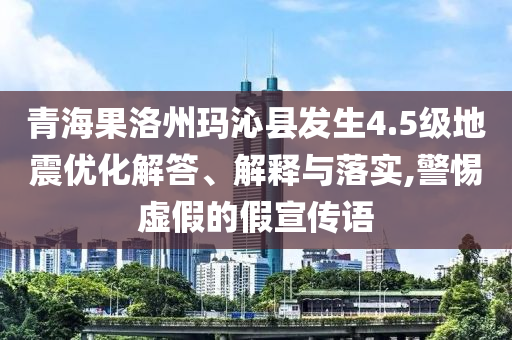 青海果洛州瑪沁縣發(fā)生4.5級地震優(yōu)化解答、解釋與落實(shí),警惕虛假的假宣傳語