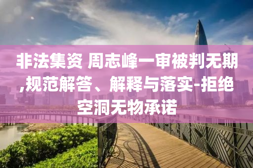 非法集資 周志峰一審被判無期,規(guī)范解答、解釋與落實-拒絕空洞無物承諾