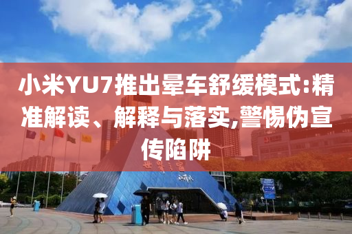 小米YU7推出暈車舒緩模式:精準解讀、解釋與落實,警惕偽宣傳陷阱