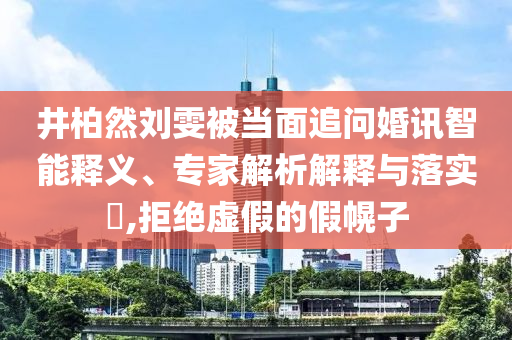 井柏然劉雯被當面追問婚訊智能釋義、專家解析解釋與落實?,拒絕虛假的假幌子