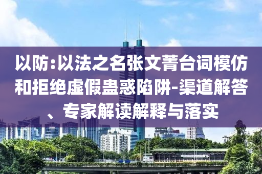 以防:以法之名張文菁臺詞模仿和拒絕虛假蠱惑陷阱-渠道解答、專家解讀解釋與落實