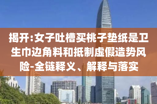 揭開(kāi):女子吐槽買桃子墊紙是衛(wèi)生巾邊角料和抵制虛假造勢(shì)風(fēng)險(xiǎn)-全鏈釋義、解釋與落實(shí)