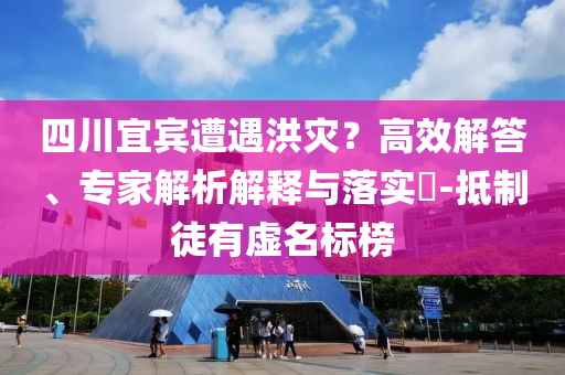 四川宜賓遭遇洪災(zāi)？高效解答、專家解析解釋與落實(shí)?-抵制徒有虛名標(biāo)榜