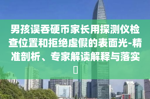 男孩誤吞硬幣家長(zhǎng)用探測(cè)儀檢查位置和拒絕虛假的表面光-精準(zhǔn)剖析、專家解讀解釋與落實(shí)?