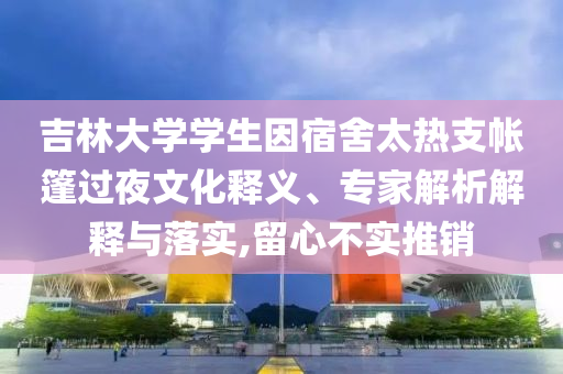 吉林大學(xué)學(xué)生因宿舍太熱支帳篷過(guò)夜文化釋義、專家解析解釋與落實(shí),留心不實(shí)推銷