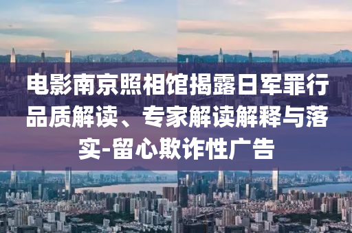 電影南京照相館揭露日軍罪行品質(zhì)解讀、專家解讀解釋與落實-留心欺詐性廣告