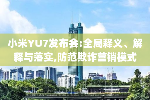 小米YU7發(fā)布會:全局釋義、解釋與落實,防范欺詐營銷模式