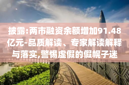 披露:兩市融資余額增加91.48億元-品質(zhì)解讀、專家解讀解釋與落實,警惕虛假的假幌子迷