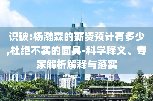 識破:楊瀚森的薪資預(yù)計有多少,杜絕不實的面具-科學釋義、專家解析解釋與落實