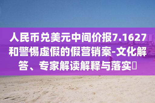 人民幣兌美元中間價報7.1627和警惕虛假的假營銷案-文化解答、專家解讀解釋與落實?