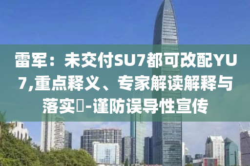 雷軍：未交付SU7都可改配YU7,重點釋義、專家解讀解釋與落實?-謹防誤導性宣傳