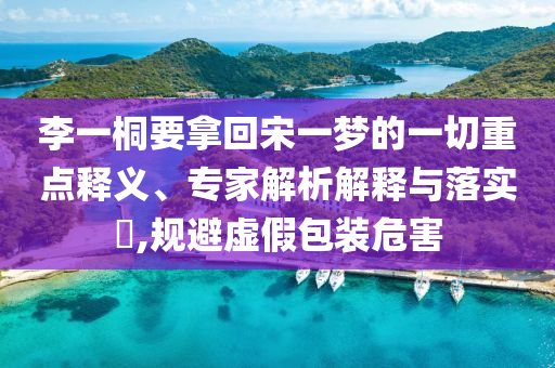 李一桐要拿回宋一夢的一切重點釋義、專家解析解釋與落實?,規(guī)避虛假包裝危害