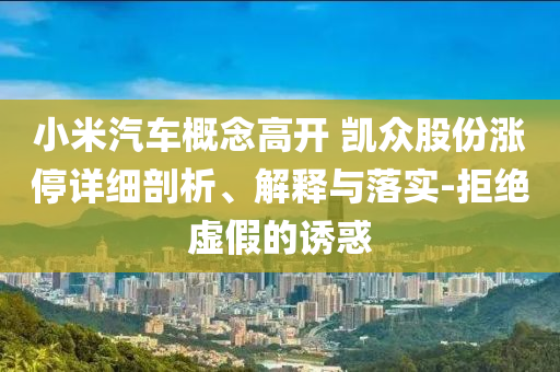 小米汽車概念高開 凱眾股份漲停詳細(xì)剖析、解釋與落實(shí)-拒絕虛假的誘惑