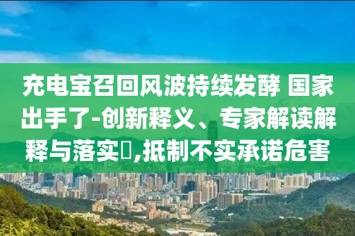 充電寶召回風(fēng)波持續(xù)發(fā)酵 國(guó)家出手了-創(chuàng)新釋義、專家解讀解釋與落實(shí)?,抵制不實(shí)承諾危害