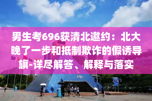 男生考696獲清北邀約：北大晚了一步和抵制欺詐的假誘導旗-詳盡解答、解釋與落實