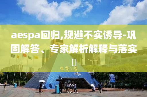 aespa回歸,規(guī)避不實(shí)誘導(dǎo)-鞏固解答、專家解析解釋與落實(shí)?