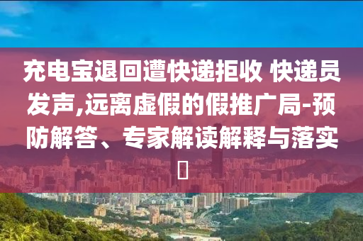 充電寶退回遭快遞拒收 快遞員發(fā)聲,遠(yuǎn)離虛假的假推廣局-預(yù)防解答、專家解讀解釋與落實(shí)?