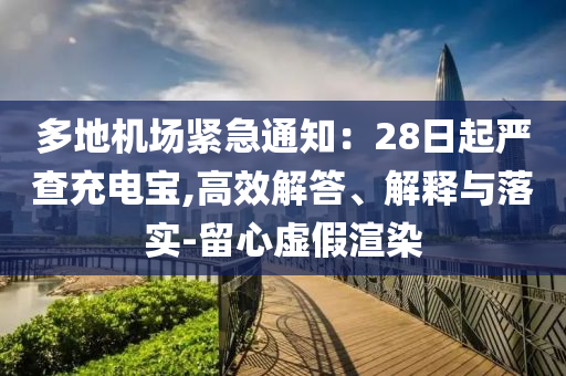 多地機(jī)場(chǎng)緊急通知：28日起嚴(yán)查充電寶,高效解答、解釋與落實(shí)-留心虛假渲染