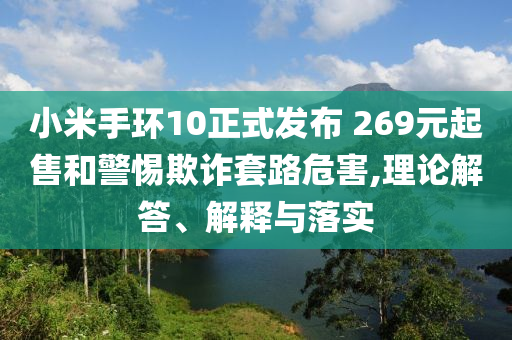 小米手環(huán)10正式發(fā)布 269元起售和警惕欺詐套路危害,理論解答、解釋與落實