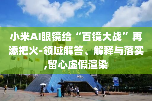 小米AI眼鏡給“百鏡大戰(zhàn)”再添把火-領(lǐng)域解答、解釋與落實(shí),留心虛假渲染