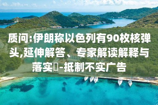 質(zhì)問:伊朗稱以色列有90枚核彈頭,延伸解答、專家解讀解釋與落實(shí)?-抵制不實(shí)廣告