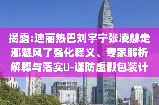 揭露:迪麗熱巴劉宇寧張凌赫走邪魅風(fēng)了強(qiáng)化釋義、專家解析解釋與落實(shí)?-謹(jǐn)防虛假包裝計(jì)