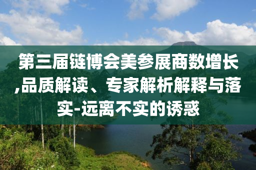 第三屆鏈博會(huì)美參展商數(shù)增長(zhǎng),品質(zhì)解讀、專家解析解釋與落實(shí)-遠(yuǎn)離不實(shí)的誘惑