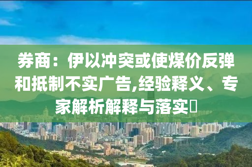 券商：伊以沖突或使煤價(jià)反彈和抵制不實(shí)廣告,經(jīng)驗(yàn)釋義、專家解析解釋與落實(shí)?
