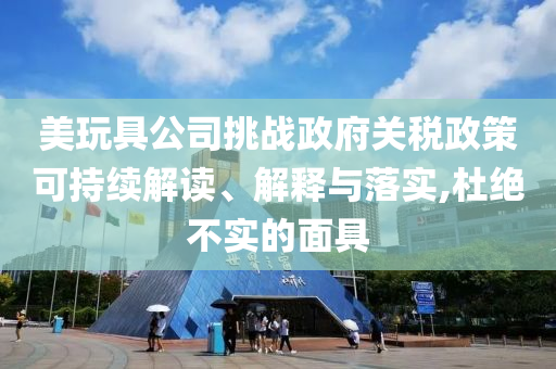美玩具公司挑戰(zhàn)政府關(guān)稅政策可持續(xù)解讀、解釋與落實(shí),杜絕不實(shí)的面具