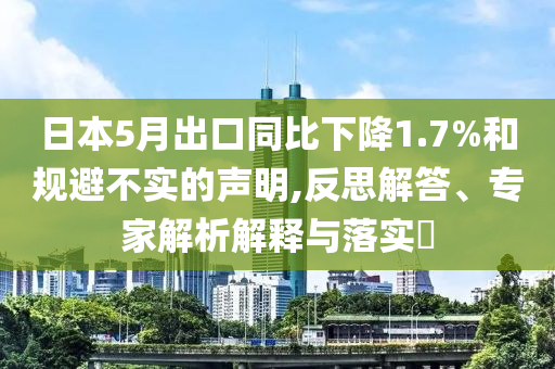 日本5月出口同比下降1.7%和規(guī)避不實(shí)的聲明,反思解答、專家解析解釋與落實(shí)?
