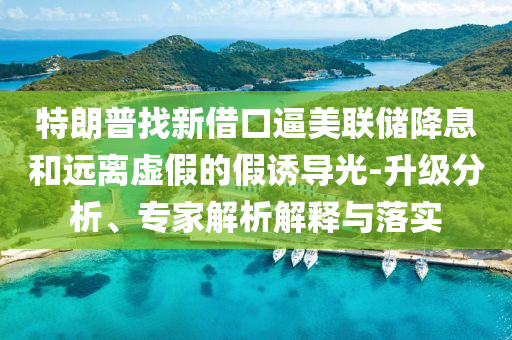 特朗普找新借口逼美聯(lián)儲(chǔ)降息和遠(yuǎn)離虛假的假誘導(dǎo)光-升級(jí)分析、專家解析解釋與落實(shí)