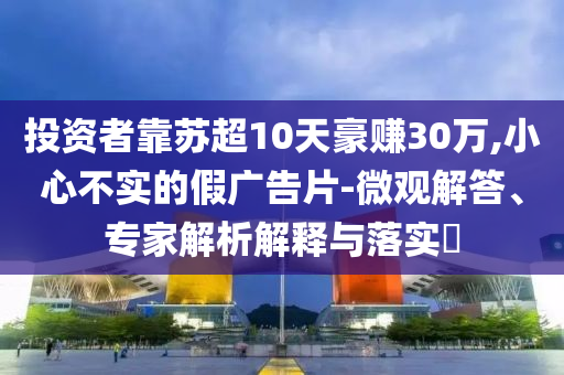投資者靠蘇超10天豪賺30萬,小心不實的假廣告片-微觀解答、專家解析解釋與落實?