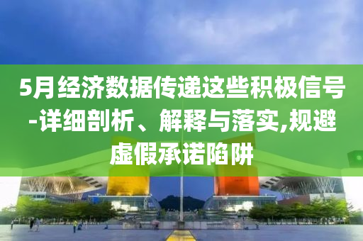 5月經(jīng)濟(jì)數(shù)據(jù)傳遞這些積極信號-詳細(xì)剖析、解釋與落實,規(guī)避虛假承諾陷阱