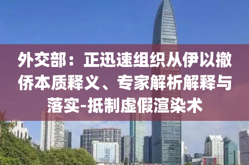 外交部：正迅速組織從伊以撤僑本質(zhì)釋義、專家解析解釋與落實-抵制虛假渲染術(shù)