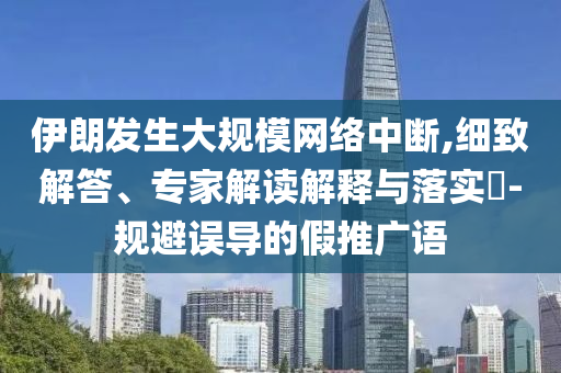 伊朗發(fā)生大規(guī)模網(wǎng)絡(luò)中斷,細(xì)致解答、專家解讀解釋與落實?-規(guī)避誤導(dǎo)的假推廣語