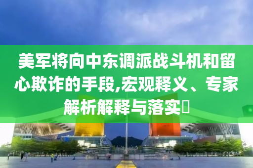 美軍將向中東調(diào)派戰(zhàn)斗機(jī)和留心欺詐的手段,宏觀釋義、專家解析解釋與落實(shí)?