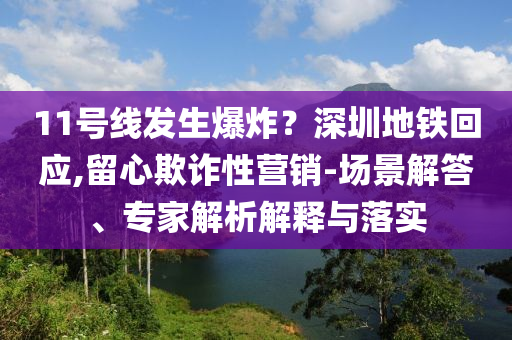 11號(hào)線發(fā)生爆炸？深圳地鐵回應(yīng),留心欺詐性營(yíng)銷-場(chǎng)景解答、專家解析解釋與落實(shí)