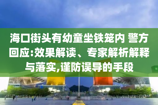?？诮诸^有幼童坐鐵籠內(nèi) 警方回應(yīng):效果解讀、專家解析解釋與落實,謹防誤導(dǎo)的手段