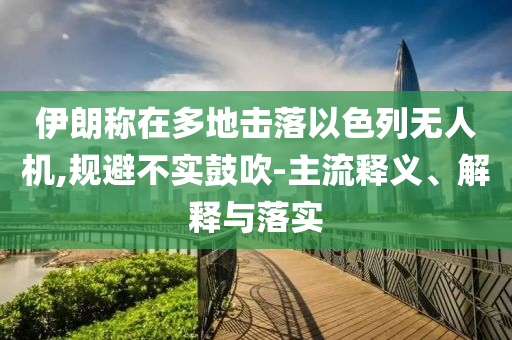 伊朗稱在多地擊落以色列無人機,規(guī)避不實鼓吹-主流釋義、解釋與落實