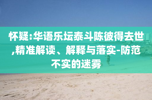 懷疑:華語樂壇泰斗陳彼得去世,精準解讀、解釋與落實-防范不實的迷霧